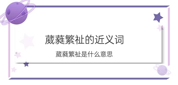 葳蕤繁祉的近义词（葳蕤繁祉是什么意思 葳蕤繁祉的解释）